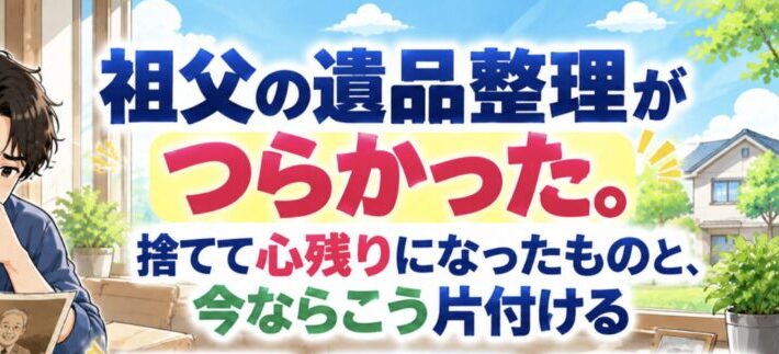 祖父の遺品整理がつらかった。捨てて心残りになったものと、今ならこう片付ける